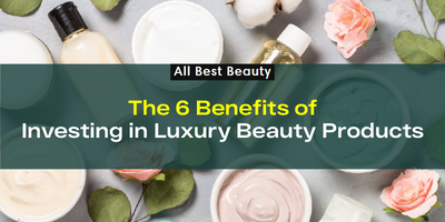 The 6 Benefits of Investing in Luxury Beauty Products