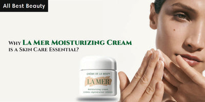 Why La Mer Moisturizing Cream is a Skin Care Essential?